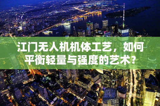 江门无人机机体工艺，如何平衡轻量与强度的艺术？
