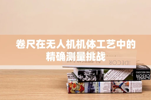 卷尺在无人机机体工艺中的精确测量挑战