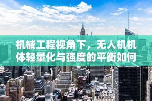 机械工程视角下，无人机机体轻量化与强度的平衡如何实现？