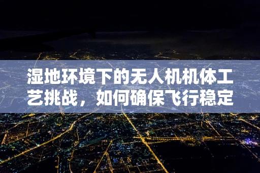 湿地环境下的无人机机体工艺挑战，如何确保飞行稳定与耐腐蚀？