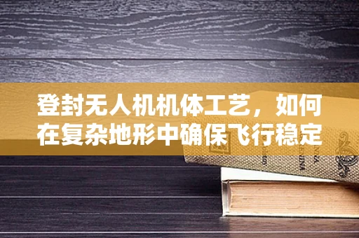 登封无人机机体工艺，如何在复杂地形中确保飞行稳定性？