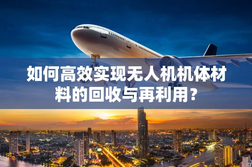 如何高效实现无人机机体材料的回收与再利用？