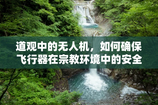 道观中的无人机，如何确保飞行器在宗教环境中的安全与尊重？