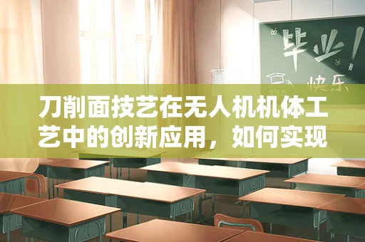 刀削面技艺在无人机机体工艺中的创新应用，如何实现精准切割与轻量化？