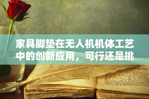 家具脚垫在无人机机体工艺中的创新应用，可行还是挑战？