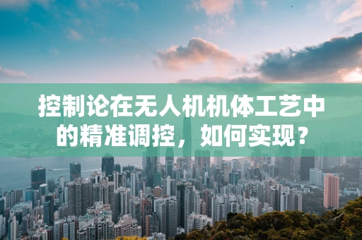 控制论在无人机机体工艺中的精准调控，如何实现？
