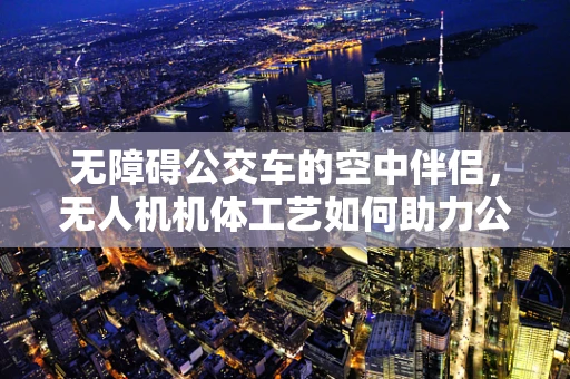 无障碍公交车的空中伴侣，无人机机体工艺如何助力公共交通的无缝对接？