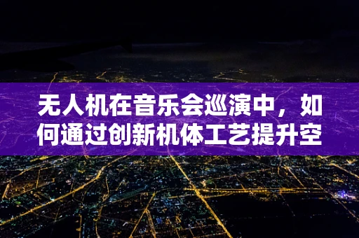 无人机在音乐会巡演中，如何通过创新机体工艺提升空中表演的震撼力？