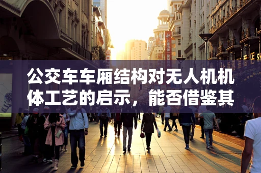公交车车厢结构对无人机机体工艺的启示，能否借鉴其轻量化与耐用性设计？