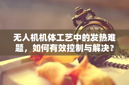 无人机机体工艺中的发热难题，如何有效控制与解决？