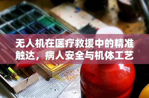 无人机在医疗救援中的精准触达，病人安全与机体工艺的双重考量