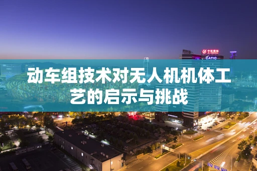 动车组技术对无人机机体工艺的启示与挑战