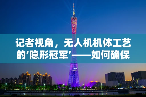 记者视角，无人机机体工艺的‘隐形冠军’——如何确保飞行安全与新闻传播的双重保障？
