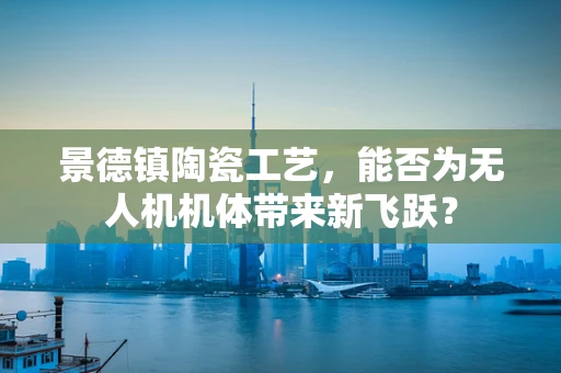 景德镇陶瓷工艺，能否为无人机机体带来新飞跃？