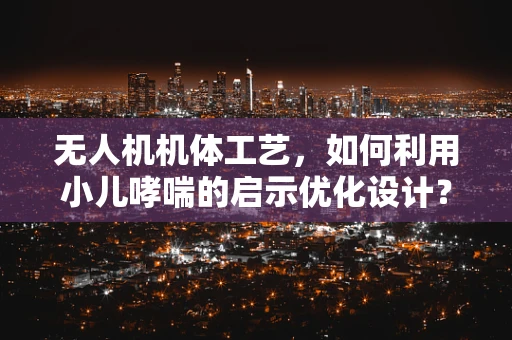 无人机机体工艺，如何利用小儿哮喘的启示优化设计？