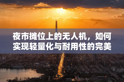 夜市摊位上的无人机，如何实现轻量化与耐用性的完美结合？