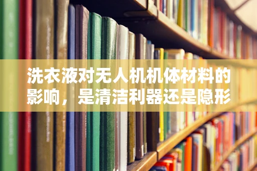 洗衣液对无人机机体材料的影响，是清洁利器还是隐形威胁？