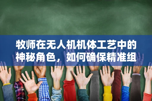 牧师在无人机机体工艺中的神秘角色，如何确保精准组装与高效导航？