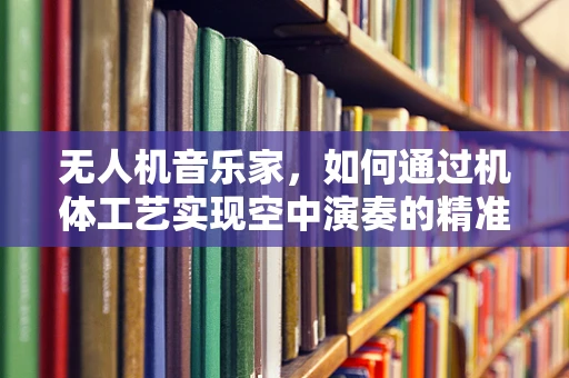 无人机音乐家，如何通过机体工艺实现空中演奏的精准控制？