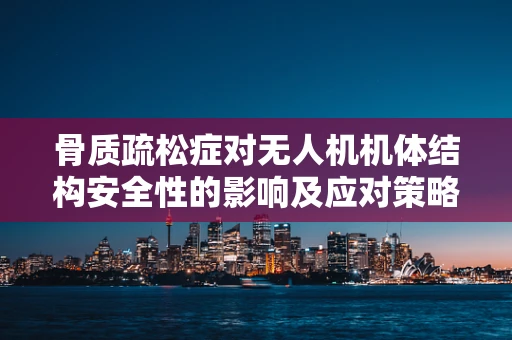 骨质疏松症对无人机机体结构安全性的影响及应对策略