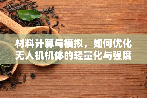材料计算与模拟，如何优化无人机机体的轻量化与强度？
