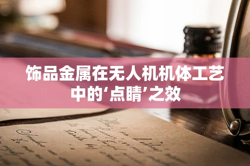 饰品金属在无人机机体工艺中的‘点睛’之效