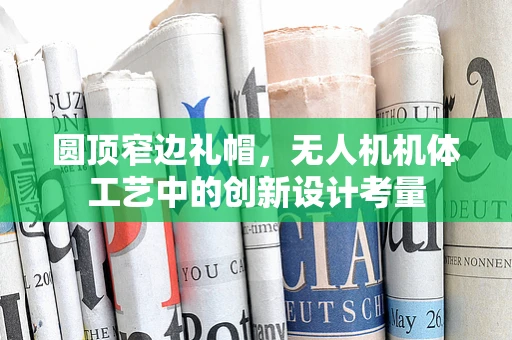 圆顶窄边礼帽，无人机机体工艺中的创新设计考量