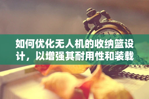 如何优化无人机的收纳篮设计，以增强其耐用性和装载效率？
