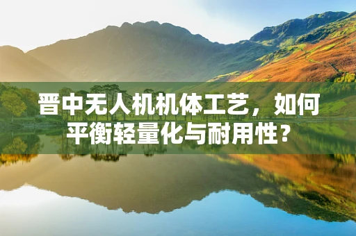 晋中无人机机体工艺，如何平衡轻量化与耐用性？