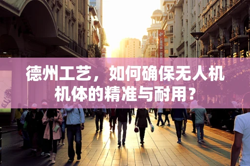 德州工艺，如何确保无人机机体的精准与耐用？