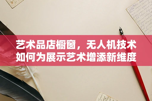 艺术品店橱窗，无人机技术如何为展示艺术增添新维度？