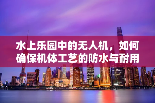水上乐园中的无人机，如何确保机体工艺的防水与耐用性？