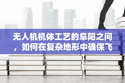 无人机机体工艺的阜阳之问，如何在复杂地形中确保飞行稳定性？
