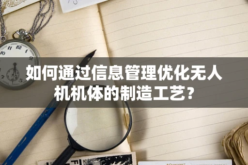 如何通过信息管理优化无人机机体的制造工艺？