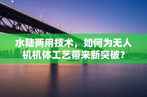 水陆两用技术，如何为无人机机体工艺带来新突破？