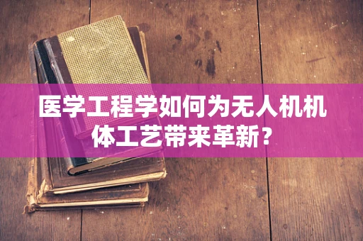 医学工程学如何为无人机机体工艺带来革新？