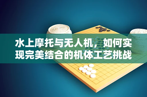 水上摩托与无人机，如何实现完美结合的机体工艺挑战？