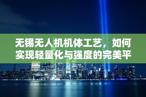 无锡无人机机体工艺，如何实现轻量化与强度的完美平衡？