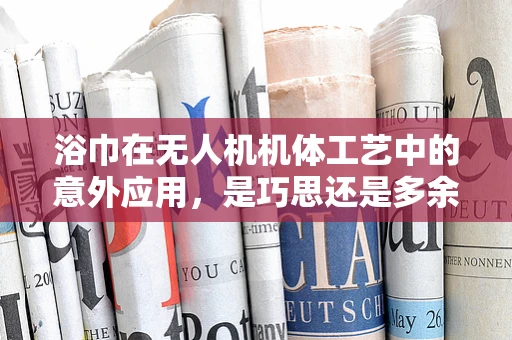 浴巾在无人机机体工艺中的意外应用，是巧思还是多余？