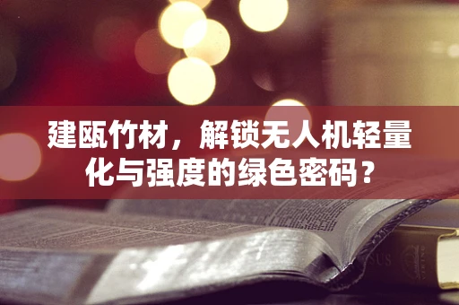 建瓯竹材，解锁无人机轻量化与强度的绿色密码？