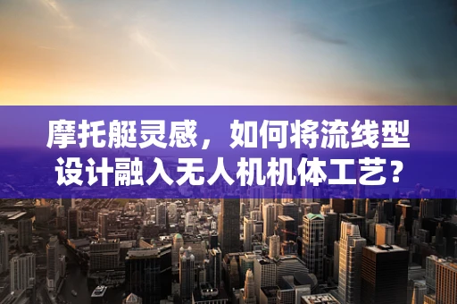 摩托艇灵感，如何将流线型设计融入无人机机体工艺？