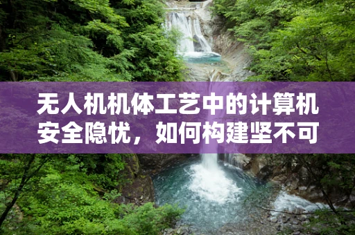 无人机机体工艺中的计算机安全隐忧，如何构建坚不可摧的防护网？