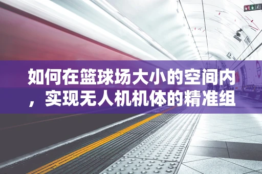 如何在篮球场大小的空间内，实现无人机机体的精准组装与测试？