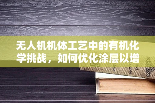 无人机机体工艺中的有机化学挑战，如何优化涂层以增强耐久性？