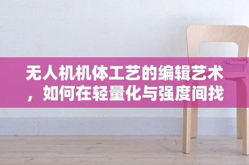 无人机机体工艺的编辑艺术，如何在轻量化与强度间找到完美平衡？