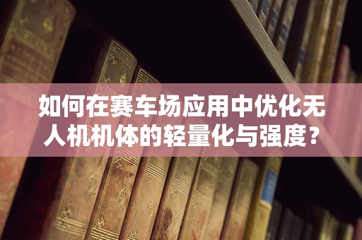 如何在赛车场应用中优化无人机机体的轻量化与强度？
