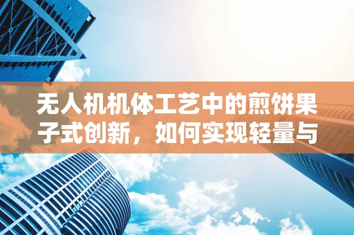 无人机机体工艺中的煎饼果子式创新，如何实现轻量与美味的完美结合？