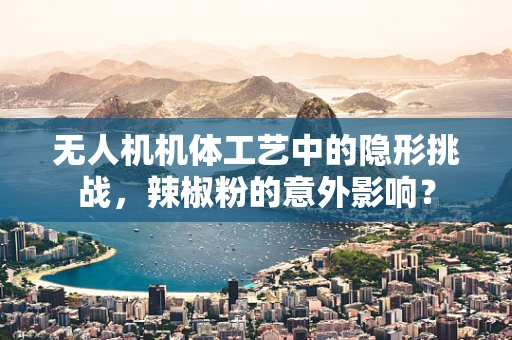 无人机机体工艺中的隐形挑战，辣椒粉的意外影响？