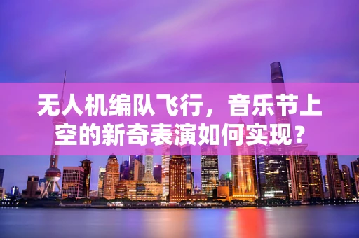 无人机编队飞行，音乐节上空的新奇表演如何实现？
