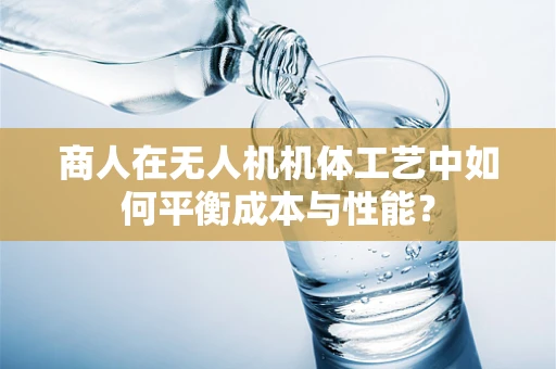商人在无人机机体工艺中如何平衡成本与性能？